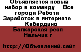 Объявляется новый набор в команду! - Все города Работа » Заработок в интернете   . Кабардино-Балкарская респ.,Нальчик г.